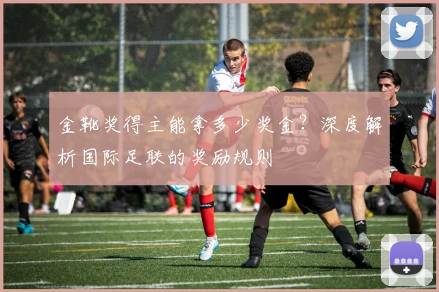 金靴奖得主能拿多少奖金？深度解析国际足联的奖励规则