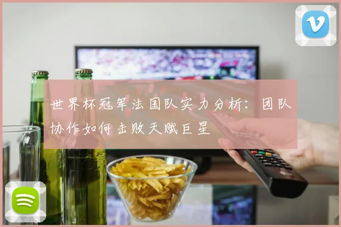 世界杯冠军法国队实力分析：团队协作如何击败天赋巨星