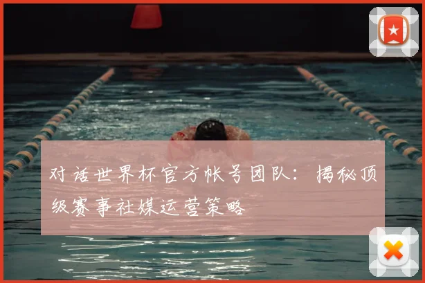 对话世界杯官方帐号团队：揭秘顶级赛事社媒运营策略