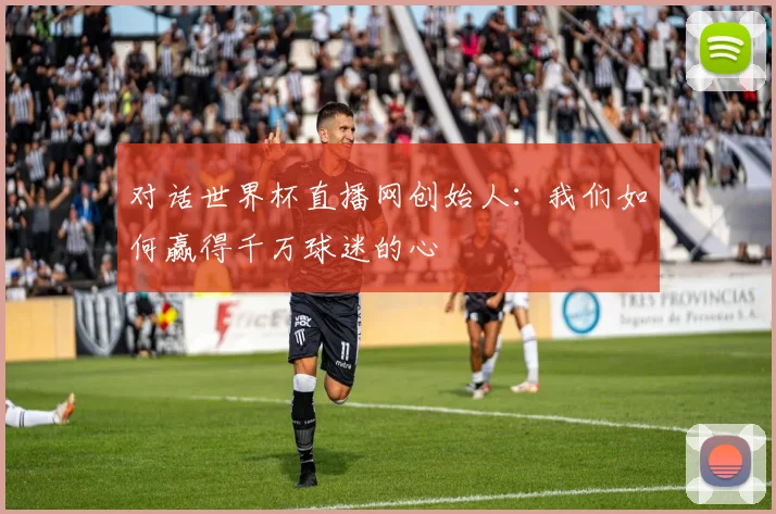 对话世界杯直播网创始人：我们如何赢得千万球迷的心