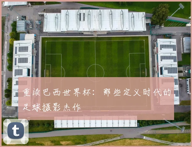重读巴西世界杯：那些定义时代的足球摄影杰作